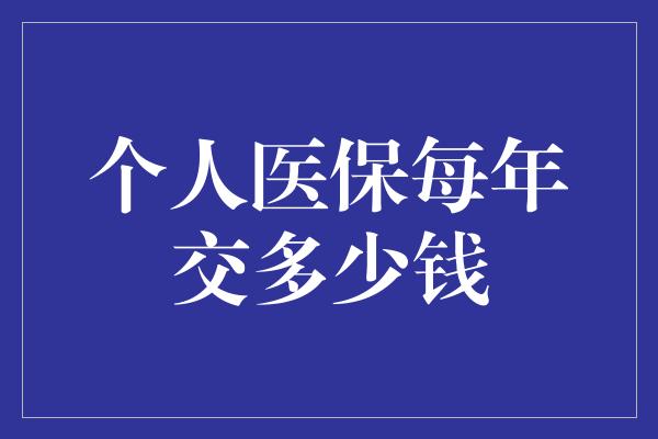 个人医保每年交多少钱