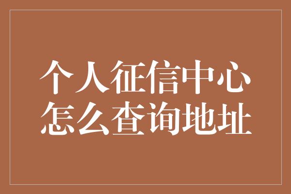 个人征信中心怎么查询地址