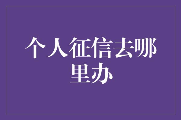 个人征信去哪里办