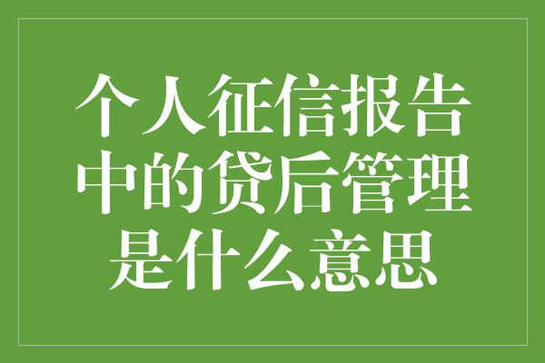 个人征信报告中的贷后管理是什么意思