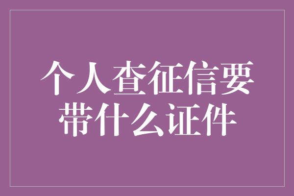 个人查征信要带什么证件