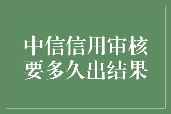 中信信用审核要多久出结果