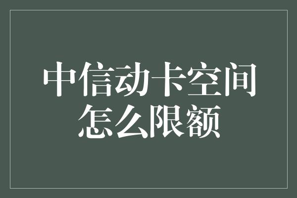 中信动卡空间怎么限额