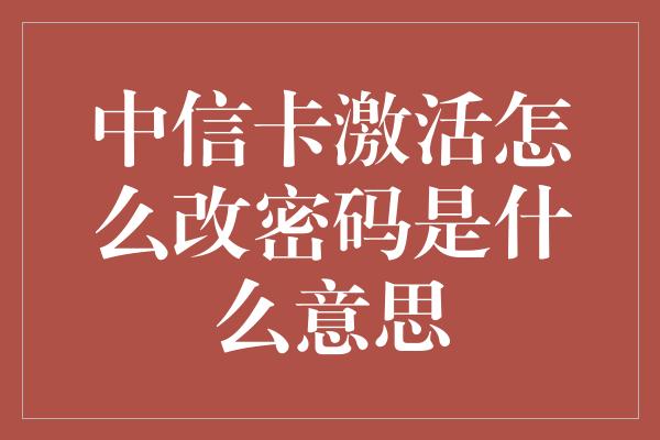 中信卡激活怎么改密码是什么意思