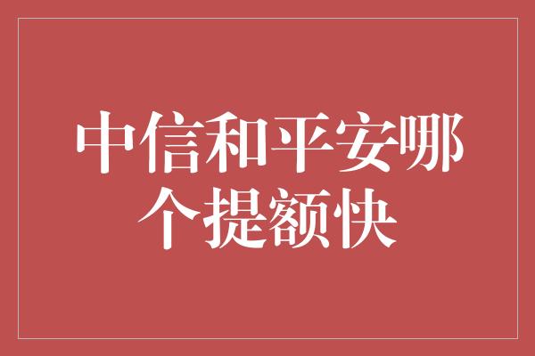 中信和平安哪个提额快