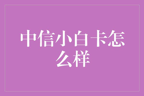 中信小白卡怎么样