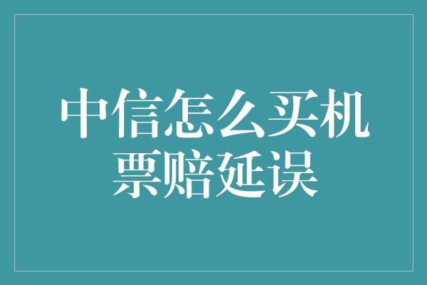 中信怎么买机票赔延误