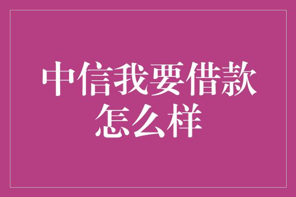 中信我要借款怎么样