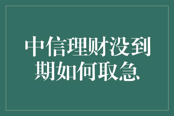 中信理财没到期如何取急