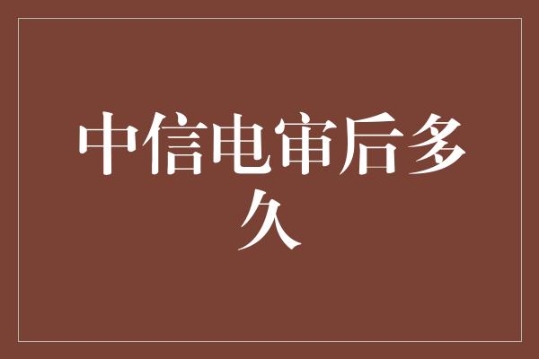 中信电审后多久