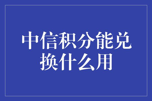 中信积分能兑换什么用