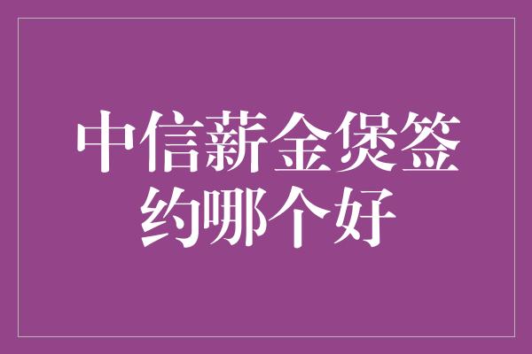 中信薪金煲签约哪个好