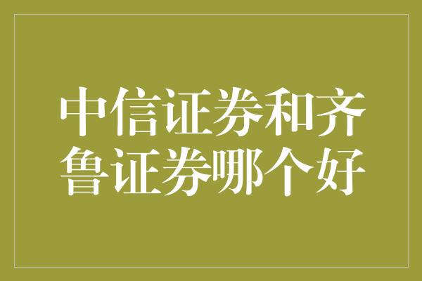 中信证券和齐鲁证券哪个好