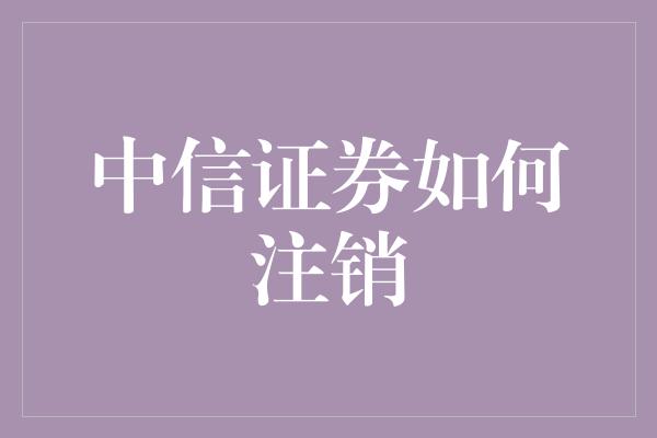 中信证券如何注销