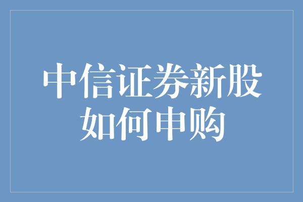 中信证券新股如何申购