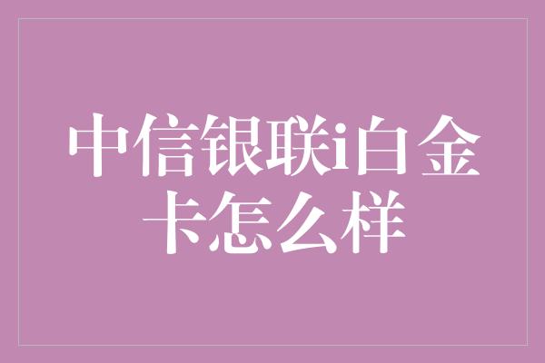 中信银联i白金卡怎么样