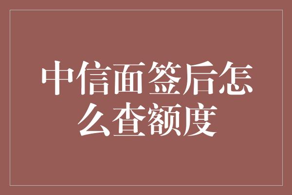 中信面签后怎么查额度