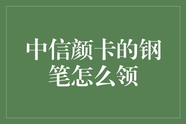 中信颜卡的钢笔怎么领