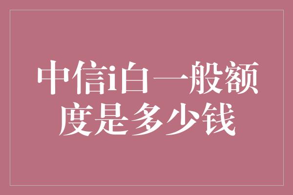 中信i白一般额度是多少钱