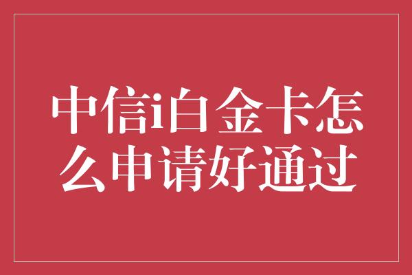 中信i白金卡怎么申请好通过