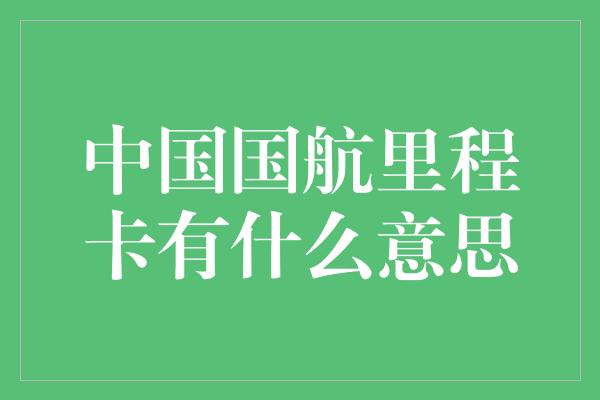 中国国航里程卡有什么意思