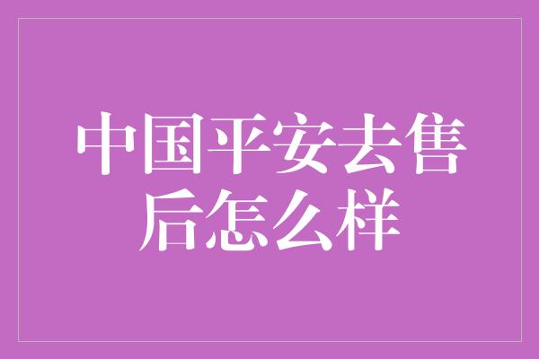 中国平安去售后怎么样