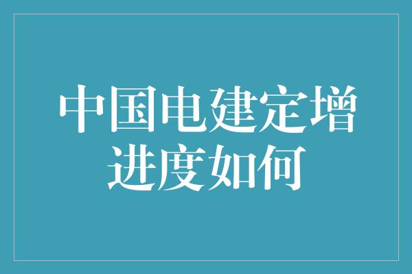 中国电建定增进度如何