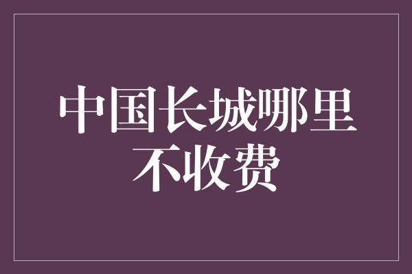 中国长城哪里不收费