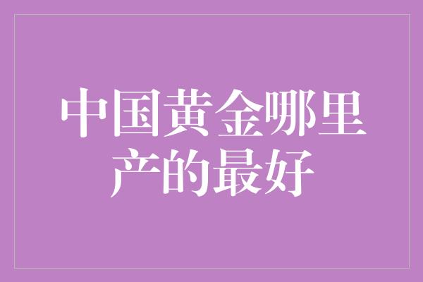 中国黄金哪里产的最好