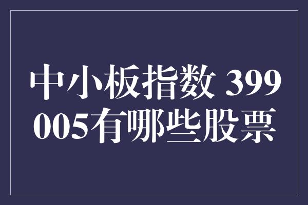 中小板指数 399005有哪些股票