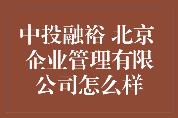 中投融裕 北京 企业管理有限公司怎么样