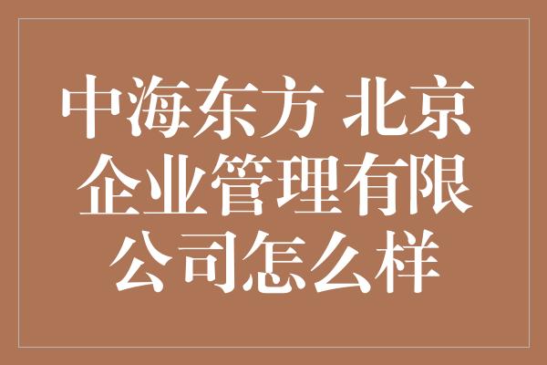 中海东方 北京 企业管理有限公司怎么样