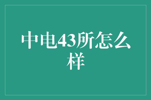 中电43所怎么样