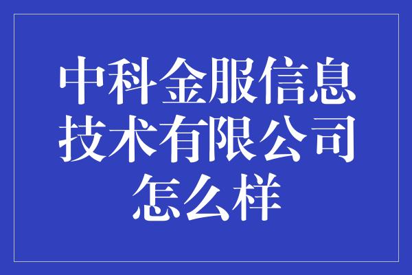 中科金服信息技术有限公司怎么样