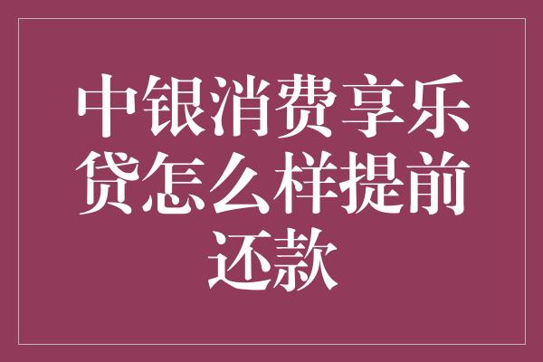 中银消费享乐贷怎么样提前还款