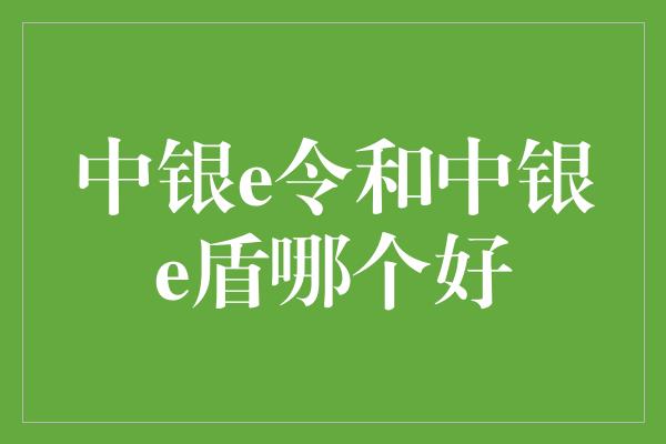 中银e令和中银e盾哪个好