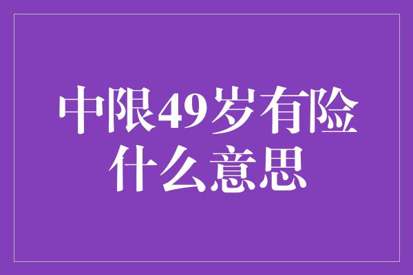 中限49岁有险什么意思