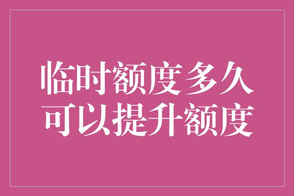 临时额度多久可以提升额度