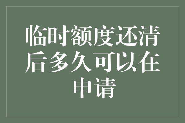 临时额度还清后多久可以在申请