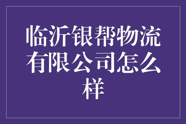 临沂银帮物流有限公司怎么样