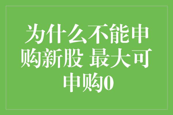 为什么不能申购新股 最大可申购0