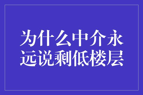 为什么中介永远说剩低楼层