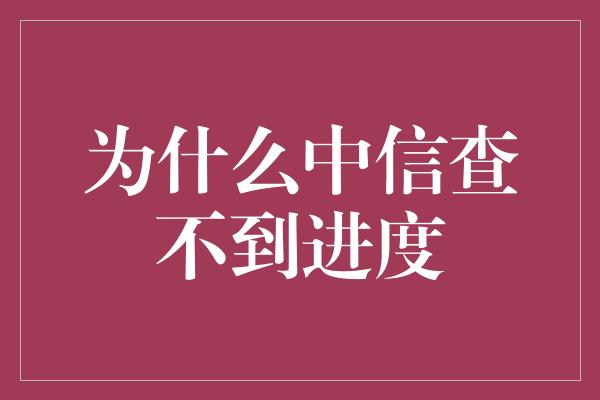 为什么中信查不到进度