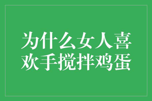 为什么女人喜欢手搅拌鸡蛋