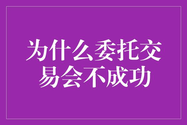 为什么委托交易会不成功