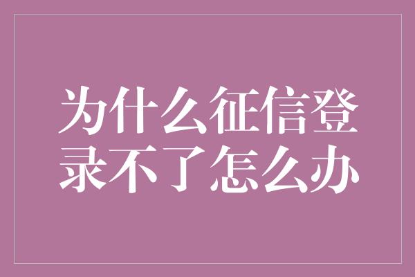 为什么征信登录不了怎么办