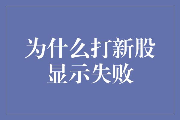 为什么打新股显示失败