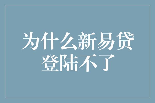 为什么新易贷登陆不了