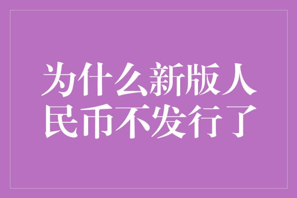 为什么新版人民币不发行了