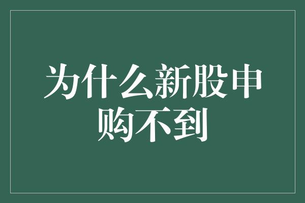 为什么新股申购不到